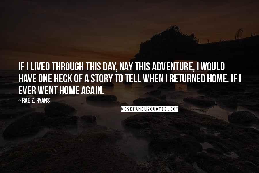 Rae Z. Ryans Quotes: If I lived through this day, nay this adventure, I would have one heck of a story to tell when I returned home. If I ever went home again.