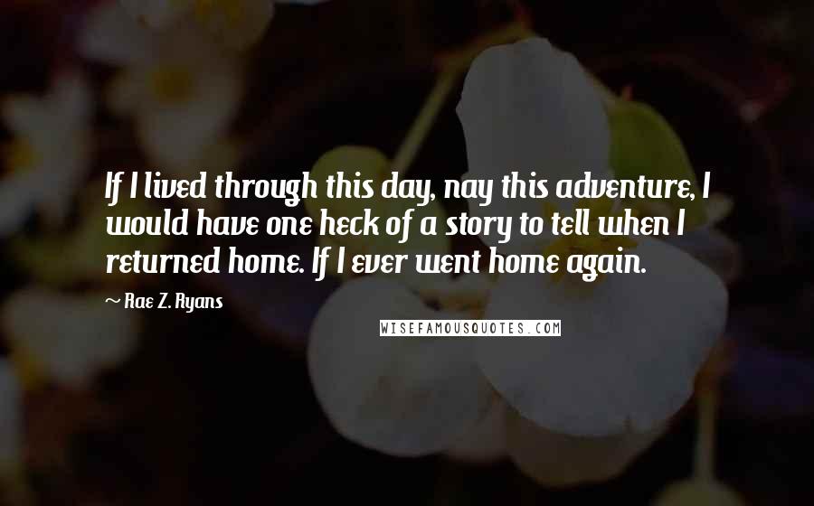 Rae Z. Ryans Quotes: If I lived through this day, nay this adventure, I would have one heck of a story to tell when I returned home. If I ever went home again.