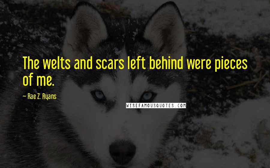 Rae Z. Ryans Quotes: The welts and scars left behind were pieces of me.