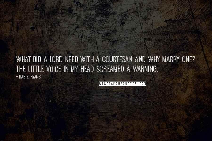 Rae Z. Ryans Quotes: What did a Lord need with a courtesan and why marry one? The little voice in my head screamed a warning.