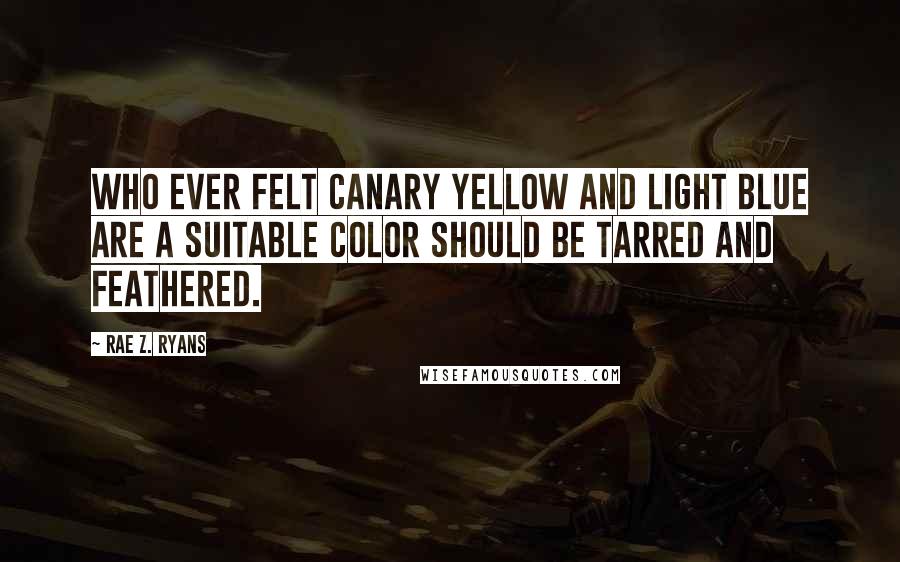 Rae Z. Ryans Quotes: Who ever felt canary yellow and light blue are a suitable color should be tarred and feathered.