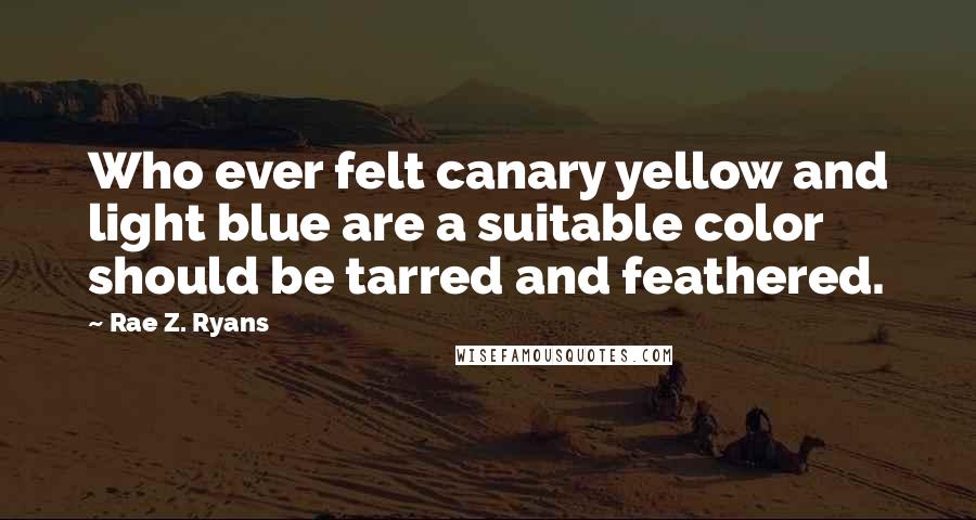 Rae Z. Ryans Quotes: Who ever felt canary yellow and light blue are a suitable color should be tarred and feathered.