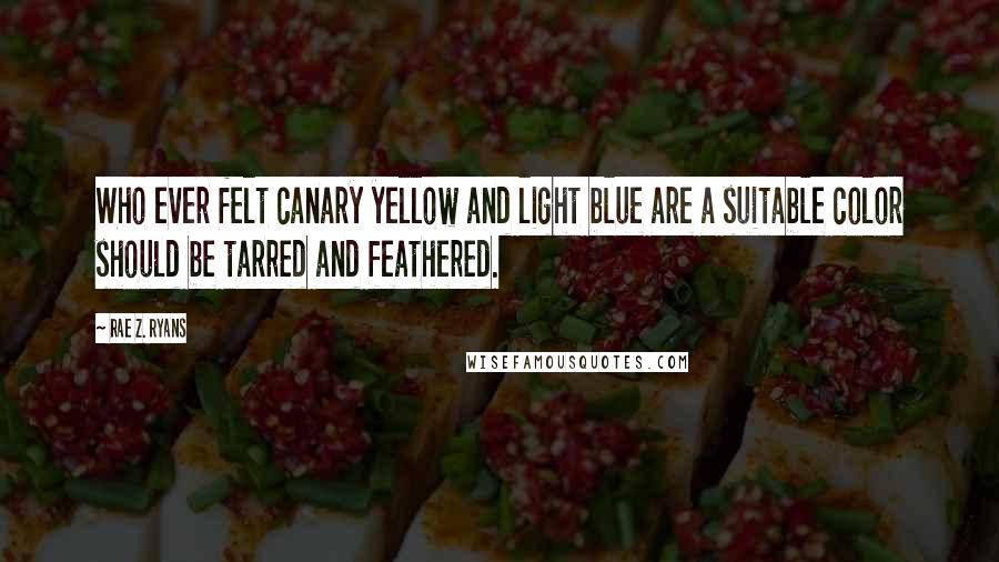 Rae Z. Ryans Quotes: Who ever felt canary yellow and light blue are a suitable color should be tarred and feathered.