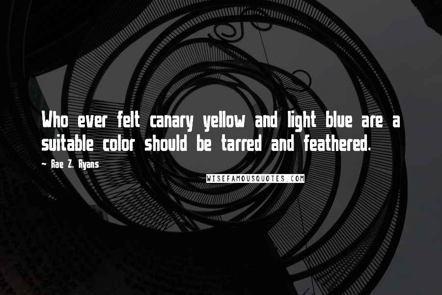 Rae Z. Ryans Quotes: Who ever felt canary yellow and light blue are a suitable color should be tarred and feathered.