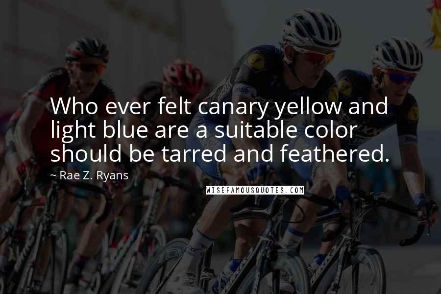 Rae Z. Ryans Quotes: Who ever felt canary yellow and light blue are a suitable color should be tarred and feathered.