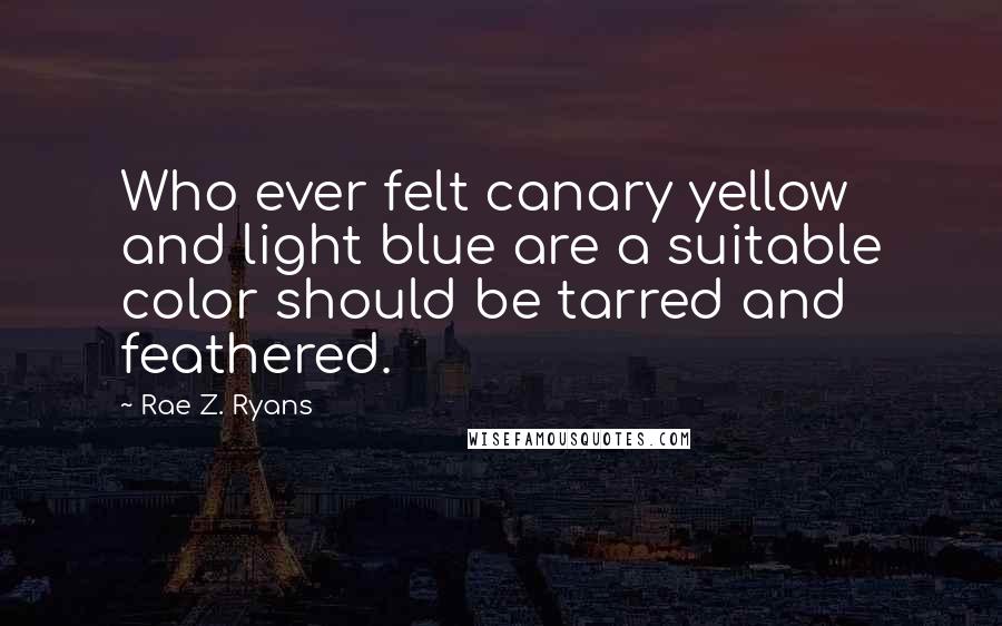 Rae Z. Ryans Quotes: Who ever felt canary yellow and light blue are a suitable color should be tarred and feathered.