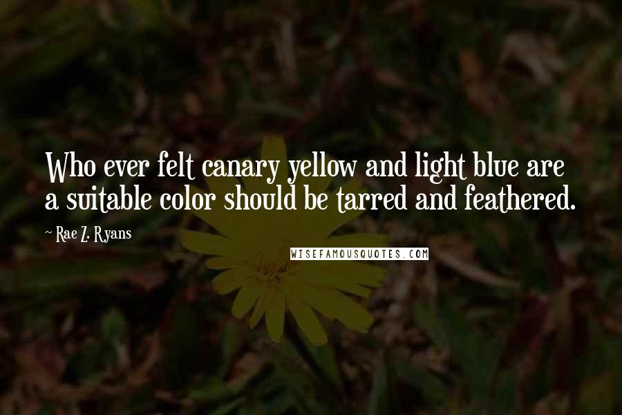 Rae Z. Ryans Quotes: Who ever felt canary yellow and light blue are a suitable color should be tarred and feathered.