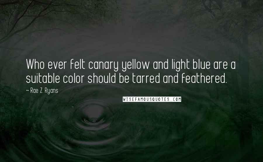 Rae Z. Ryans Quotes: Who ever felt canary yellow and light blue are a suitable color should be tarred and feathered.