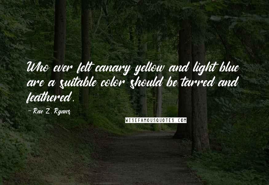 Rae Z. Ryans Quotes: Who ever felt canary yellow and light blue are a suitable color should be tarred and feathered.