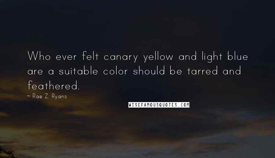 Rae Z. Ryans Quotes: Who ever felt canary yellow and light blue are a suitable color should be tarred and feathered.