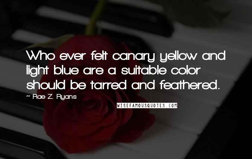 Rae Z. Ryans Quotes: Who ever felt canary yellow and light blue are a suitable color should be tarred and feathered.