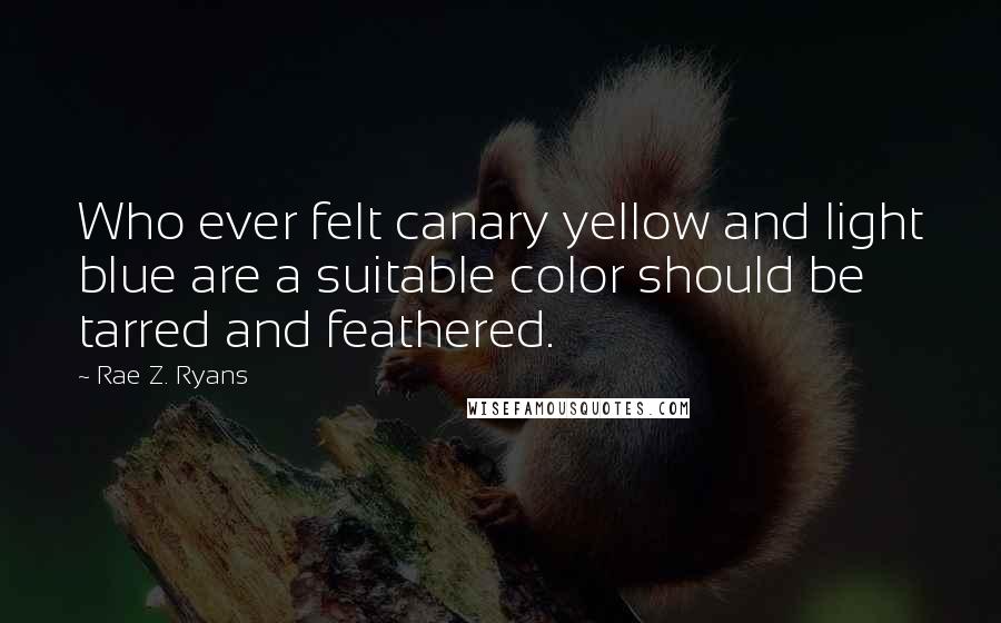 Rae Z. Ryans Quotes: Who ever felt canary yellow and light blue are a suitable color should be tarred and feathered.