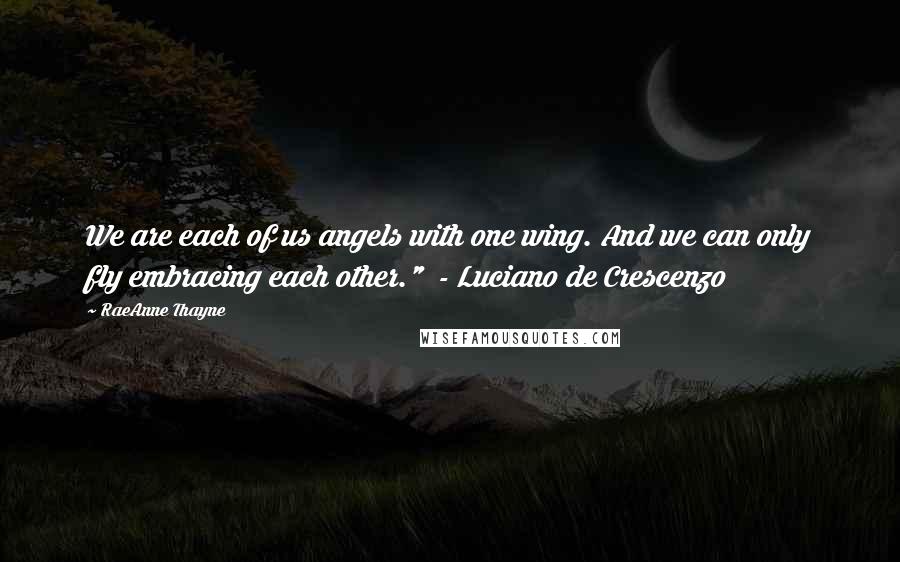 RaeAnne Thayne Quotes: We are each of us angels with one wing. And we can only fly embracing each other."  - Luciano de Crescenzo