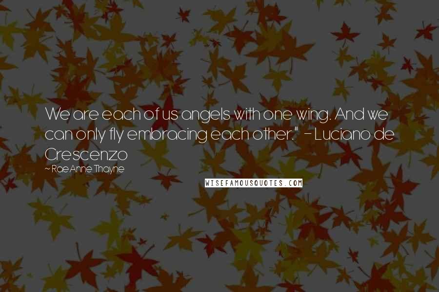 RaeAnne Thayne Quotes: We are each of us angels with one wing. And we can only fly embracing each other."  - Luciano de Crescenzo