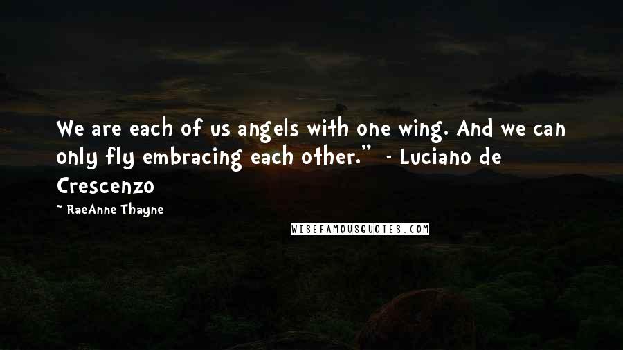 RaeAnne Thayne Quotes: We are each of us angels with one wing. And we can only fly embracing each other." - Luciano de Crescenzo