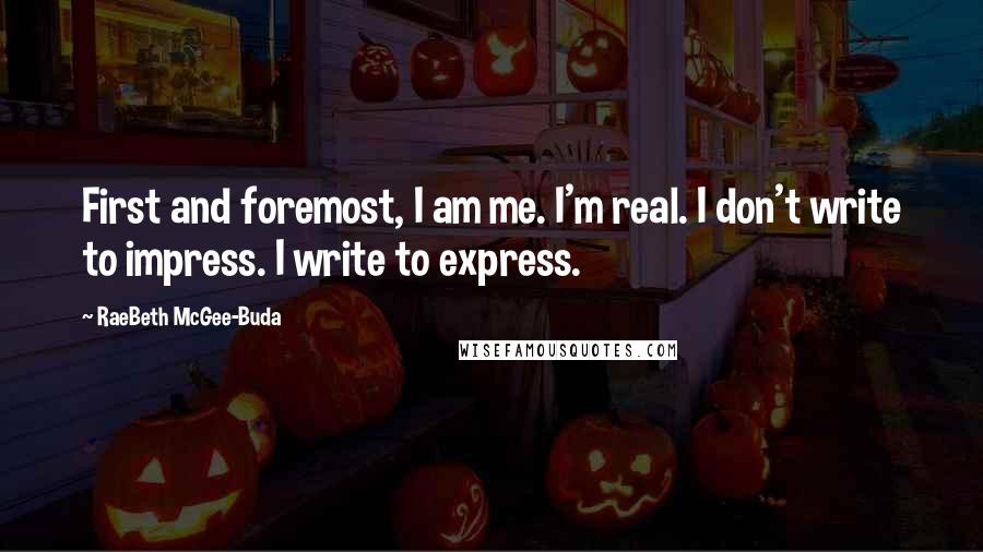 RaeBeth McGee-Buda Quotes: First and foremost, I am me. I'm real. I don't write to impress. I write to express.