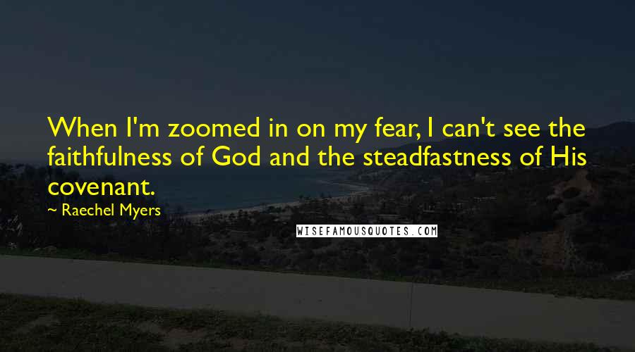 Raechel Myers Quotes: When I'm zoomed in on my fear, I can't see the faithfulness of God and the steadfastness of His covenant.