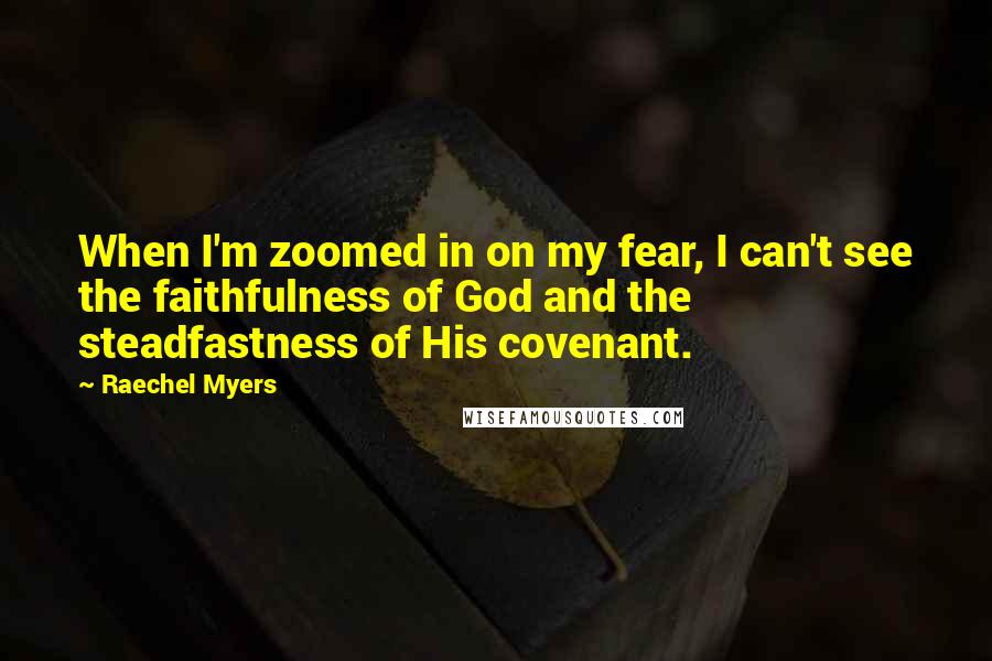Raechel Myers Quotes: When I'm zoomed in on my fear, I can't see the faithfulness of God and the steadfastness of His covenant.