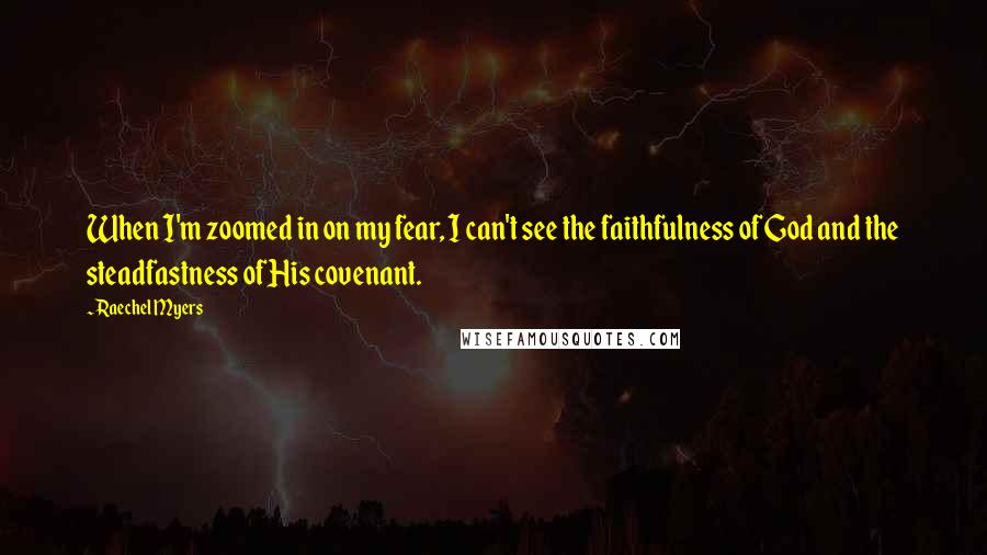 Raechel Myers Quotes: When I'm zoomed in on my fear, I can't see the faithfulness of God and the steadfastness of His covenant.