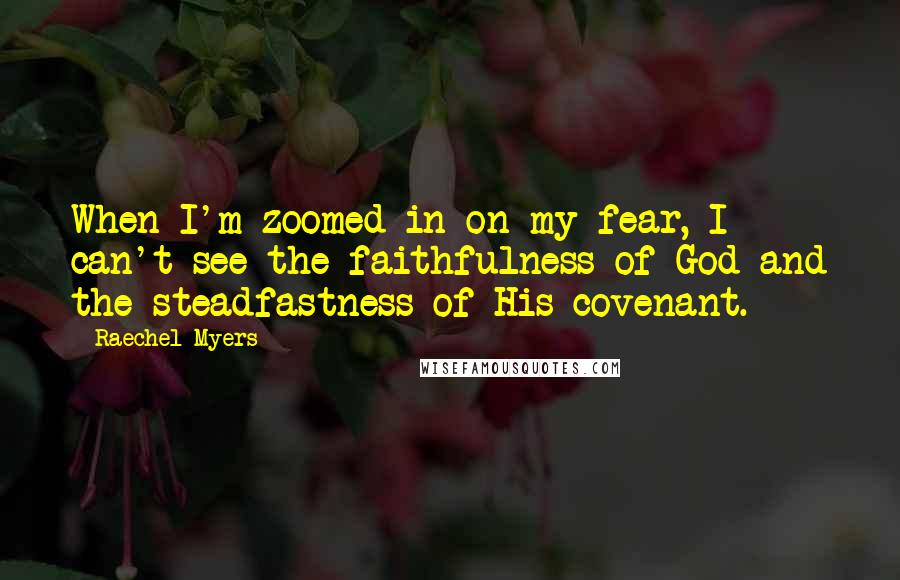 Raechel Myers Quotes: When I'm zoomed in on my fear, I can't see the faithfulness of God and the steadfastness of His covenant.