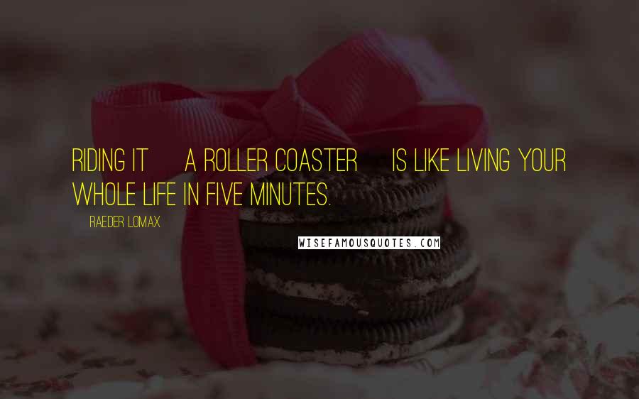 Raeder Lomax Quotes: Riding it [a roller coaster] is like living your whole life in five minutes.