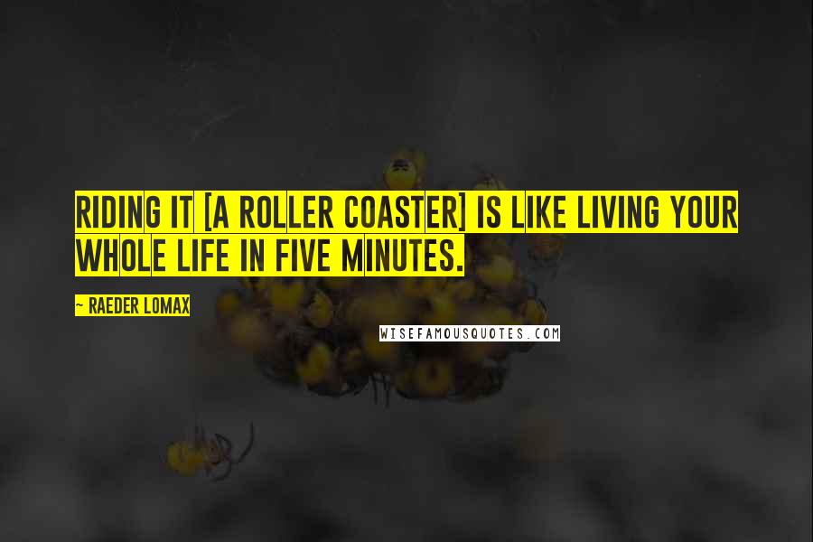 Raeder Lomax Quotes: Riding it [a roller coaster] is like living your whole life in five minutes.