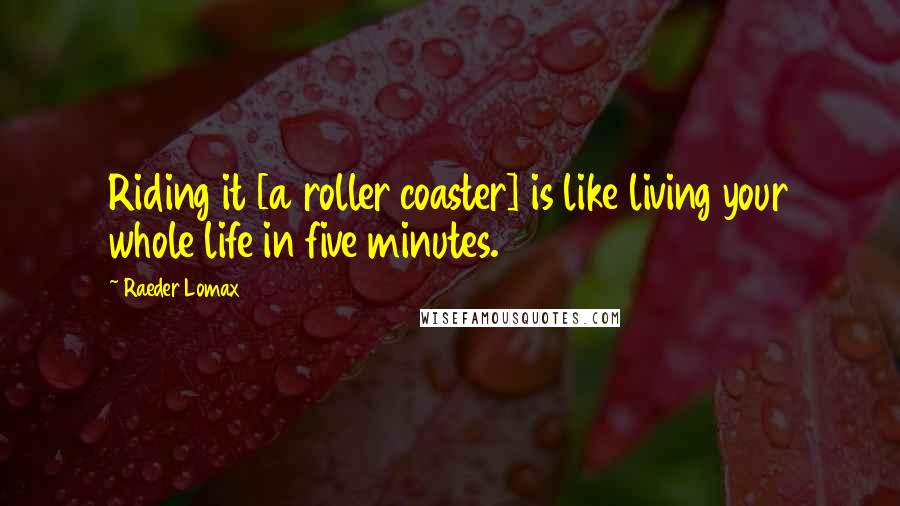 Raeder Lomax Quotes: Riding it [a roller coaster] is like living your whole life in five minutes.