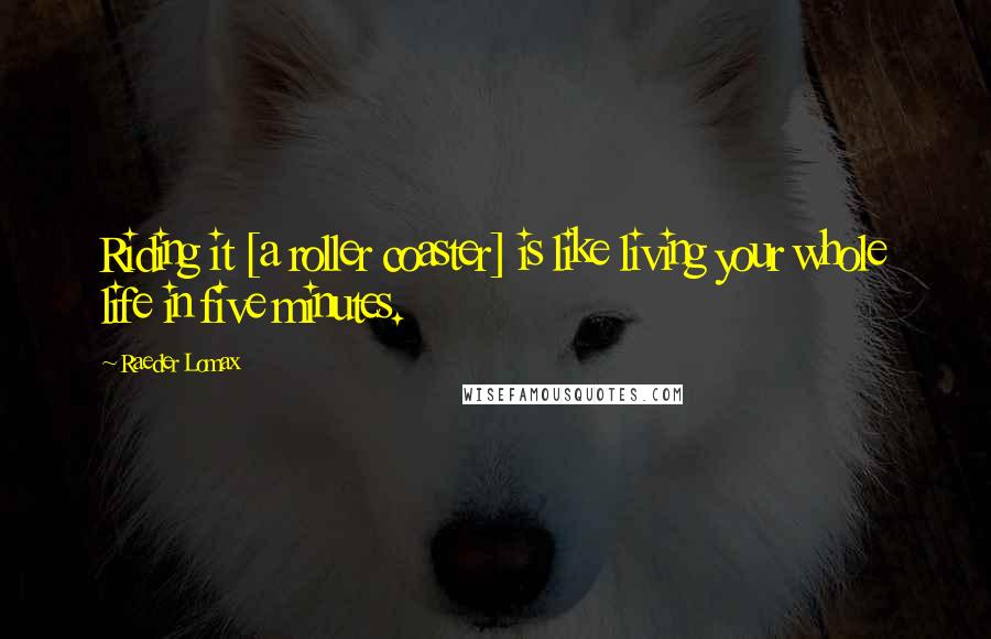 Raeder Lomax Quotes: Riding it [a roller coaster] is like living your whole life in five minutes.