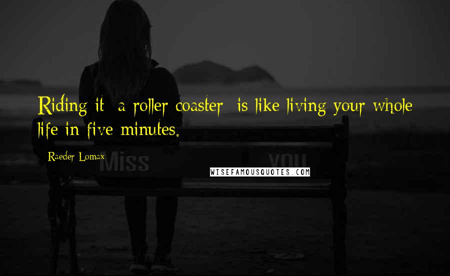 Raeder Lomax Quotes: Riding it [a roller coaster] is like living your whole life in five minutes.