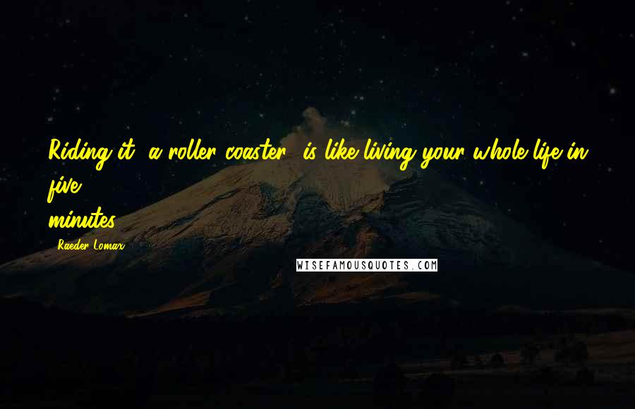 Raeder Lomax Quotes: Riding it [a roller coaster] is like living your whole life in five minutes.