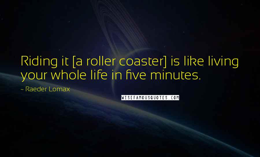 Raeder Lomax Quotes: Riding it [a roller coaster] is like living your whole life in five minutes.