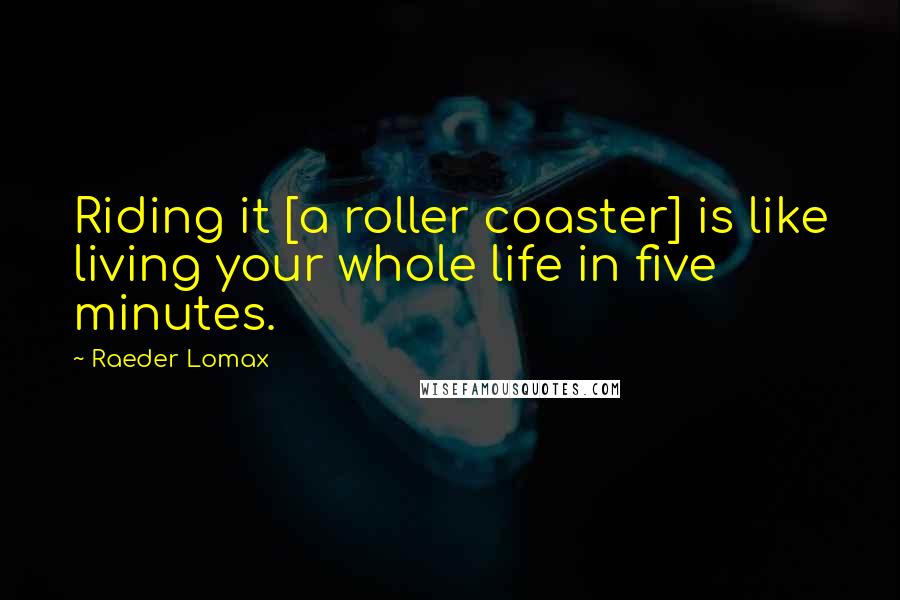 Raeder Lomax Quotes: Riding it [a roller coaster] is like living your whole life in five minutes.