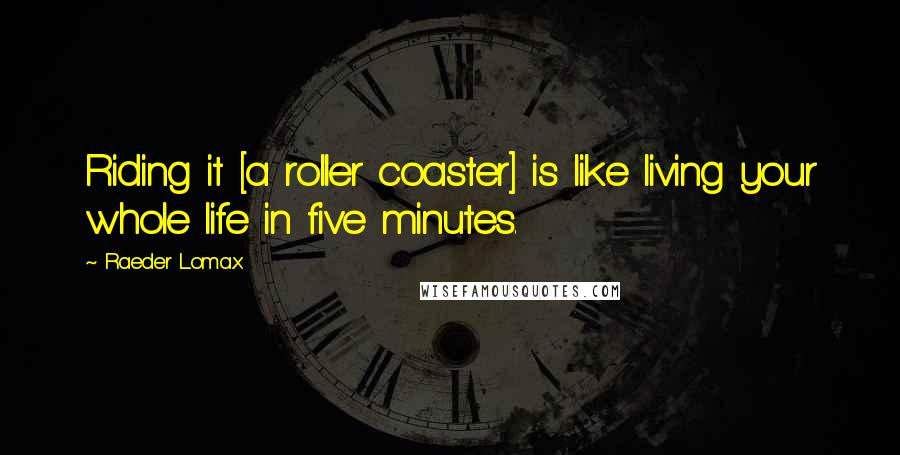 Raeder Lomax Quotes: Riding it [a roller coaster] is like living your whole life in five minutes.