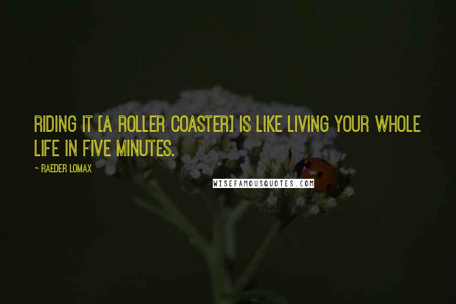 Raeder Lomax Quotes: Riding it [a roller coaster] is like living your whole life in five minutes.