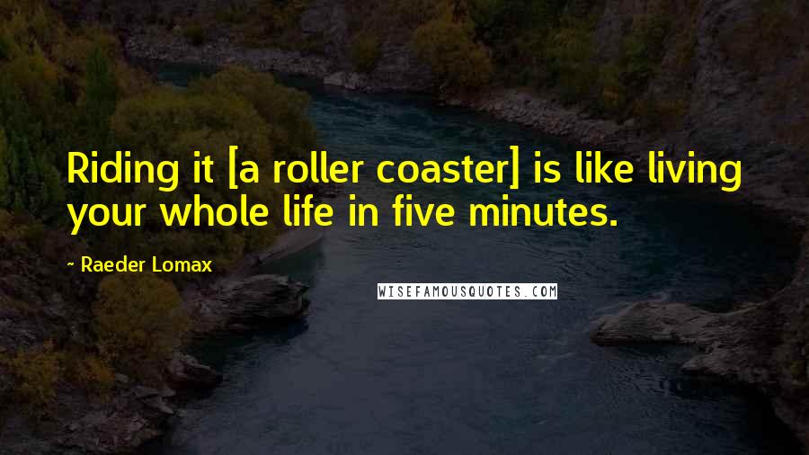 Raeder Lomax Quotes: Riding it [a roller coaster] is like living your whole life in five minutes.