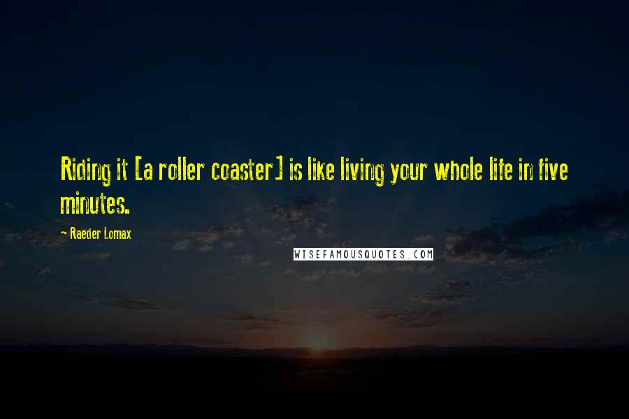 Raeder Lomax Quotes: Riding it [a roller coaster] is like living your whole life in five minutes.