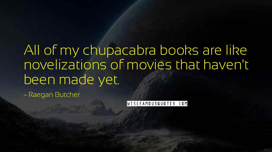 Raegan Butcher Quotes: All of my chupacabra books are like novelizations of movies that haven't been made yet.