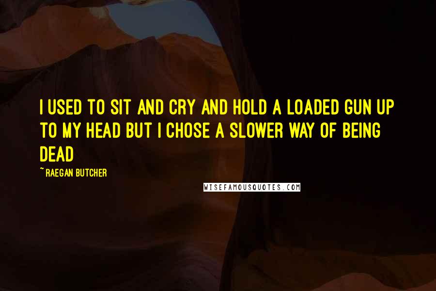 Raegan Butcher Quotes: I used to sit and cry and hold a loaded gun up to my head but I chose a slower way of being dead