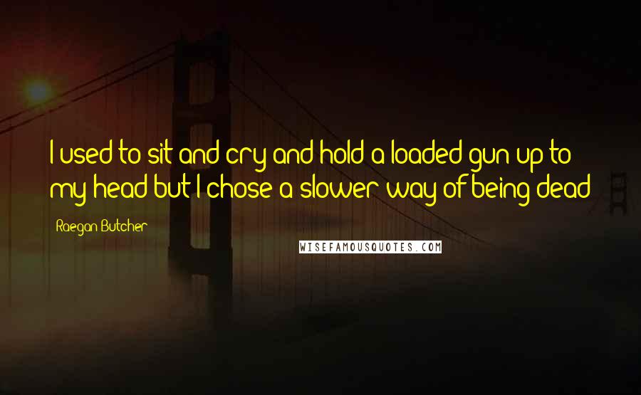 Raegan Butcher Quotes: I used to sit and cry and hold a loaded gun up to my head but I chose a slower way of being dead