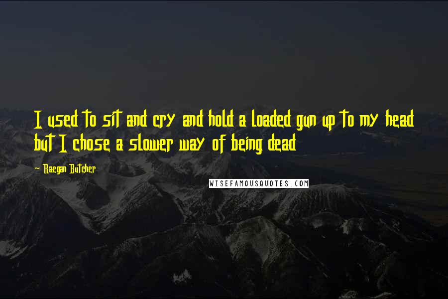 Raegan Butcher Quotes: I used to sit and cry and hold a loaded gun up to my head but I chose a slower way of being dead