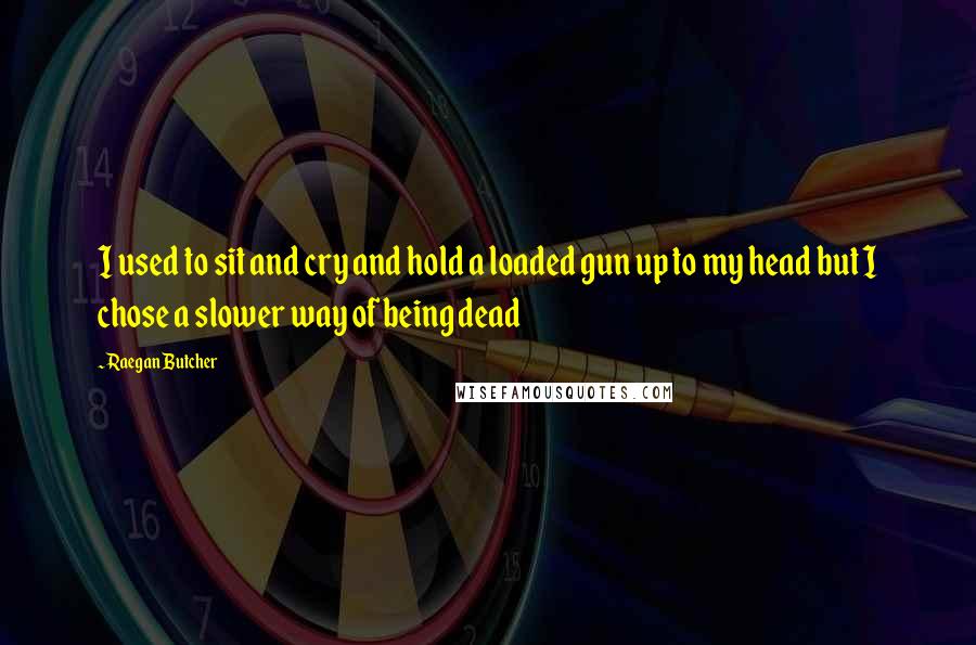 Raegan Butcher Quotes: I used to sit and cry and hold a loaded gun up to my head but I chose a slower way of being dead