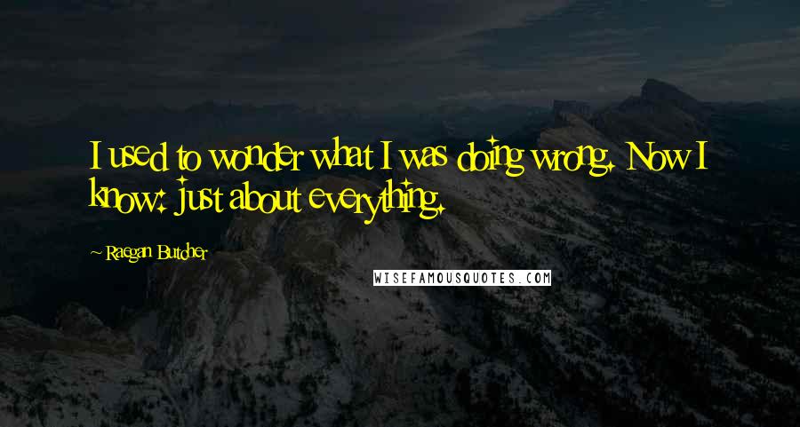 Raegan Butcher Quotes: I used to wonder what I was doing wrong. Now I know: just about everything.