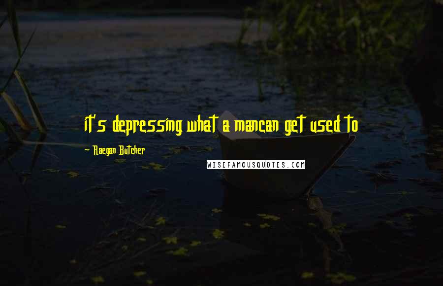 Raegan Butcher Quotes: it's depressing what a mancan get used to