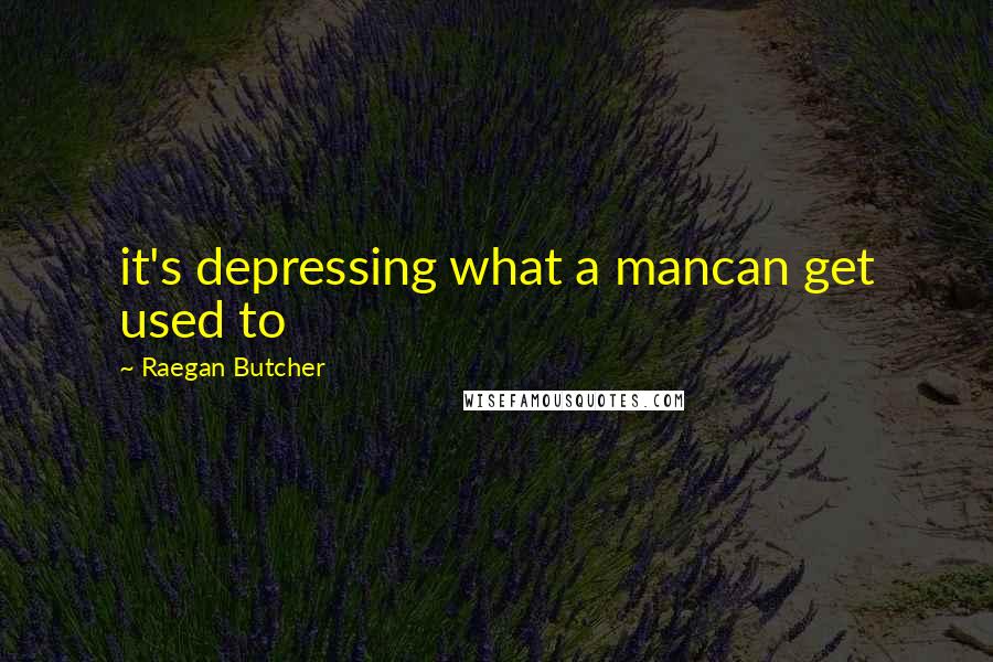 Raegan Butcher Quotes: it's depressing what a mancan get used to