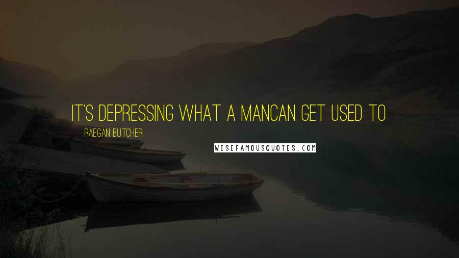 Raegan Butcher Quotes: it's depressing what a mancan get used to