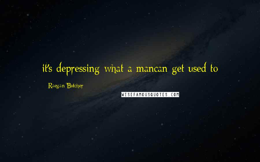 Raegan Butcher Quotes: it's depressing what a mancan get used to