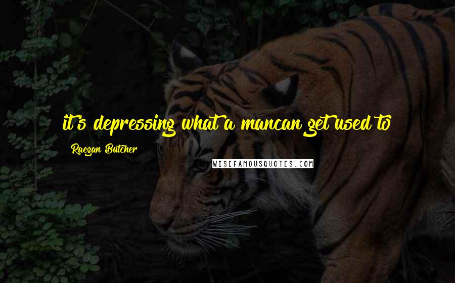Raegan Butcher Quotes: it's depressing what a mancan get used to