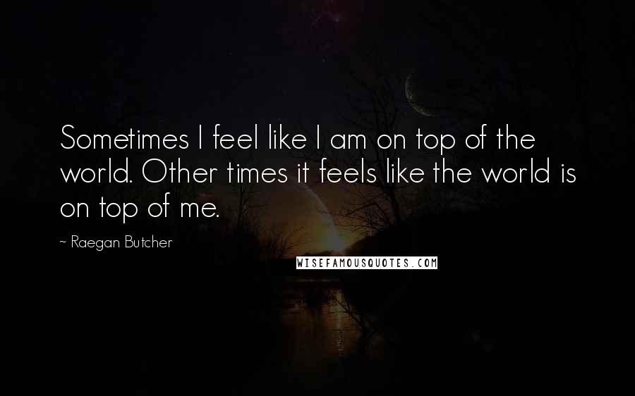 Raegan Butcher Quotes: Sometimes I feel like I am on top of the world. Other times it feels like the world is on top of me.