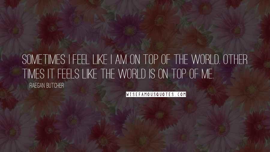 Raegan Butcher Quotes: Sometimes I feel like I am on top of the world. Other times it feels like the world is on top of me.