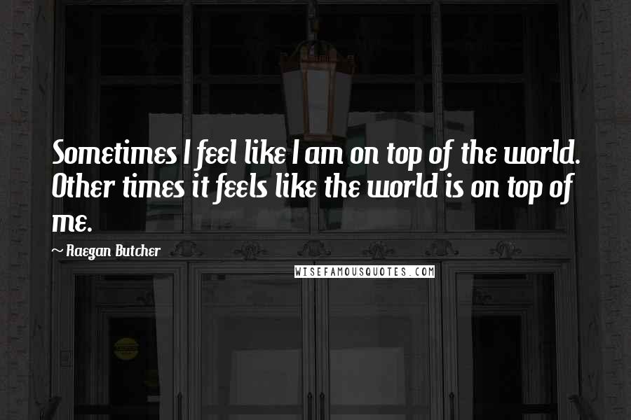 Raegan Butcher Quotes: Sometimes I feel like I am on top of the world. Other times it feels like the world is on top of me.